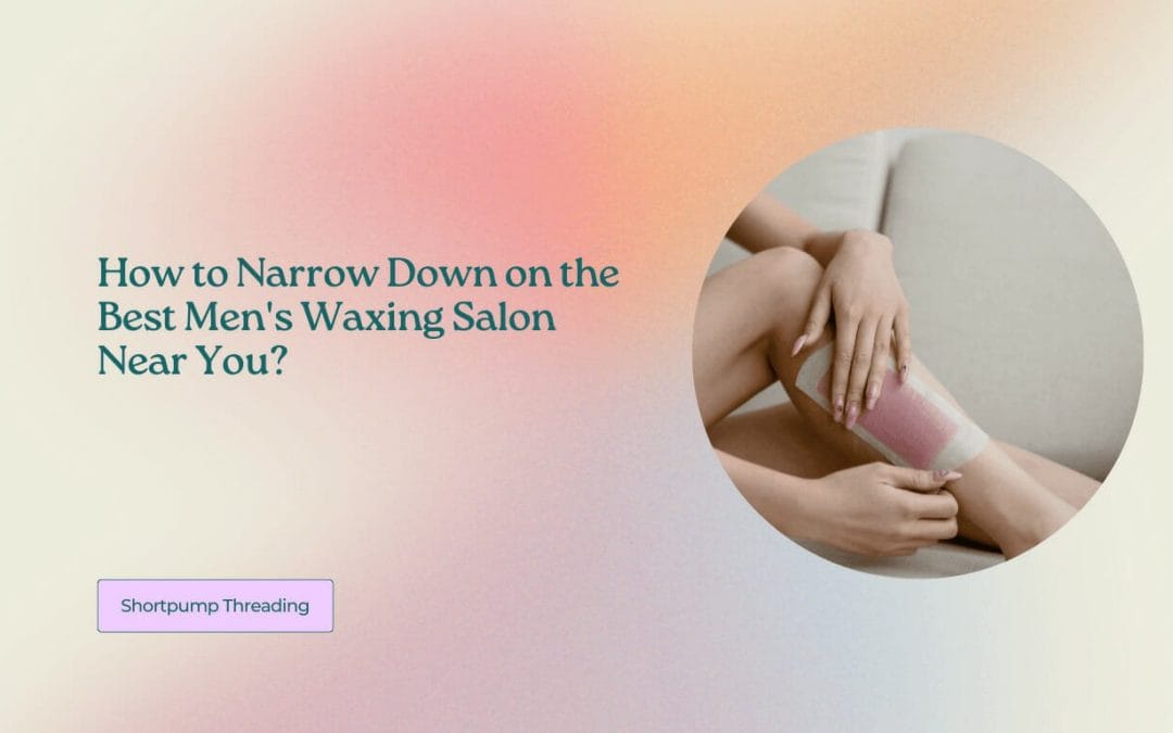How to Narrow Down on the Best Men’s Waxing Salon Near You